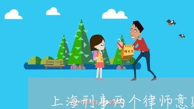 上海刑事两个律师意见不同/2023032987250