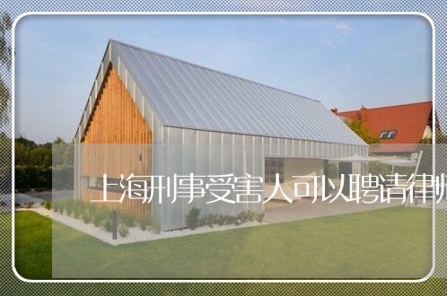 上海刑事受害人可以聘请律师吗/2023060342604 上海刑事受害人可以聘请律师吗/2023060342604