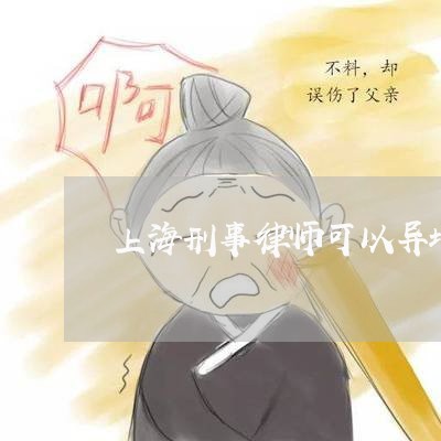 上海刑事律师可以异地办案/2023032875838