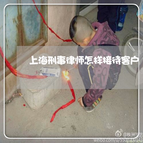 上海刑事律师怎样接待客户/2023031693728 上海刑事律师怎样接待客户/2023031693728