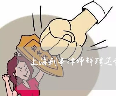 上海刑事律师解聘还能聘回来吗/2023060484026 上海刑事律师解聘还能聘回来吗/2023060484026