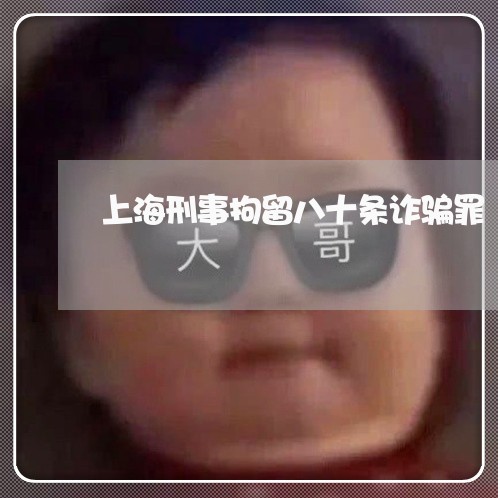 上海刑事拘留八十条诈骗罪/2023031651592 上海刑事拘留八十条诈骗罪/2023031651592