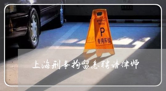 上海刑事拘留怎聘请律师/2023022750261 上海刑事拘留怎聘请律师/2023022750261