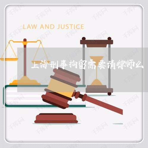 上海刑事拘留需要请律师么/2023032918271