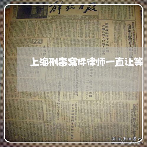 上海刑事案件律师一直让等/2023031605827 上海刑事案件律师一直让等/2023031605827