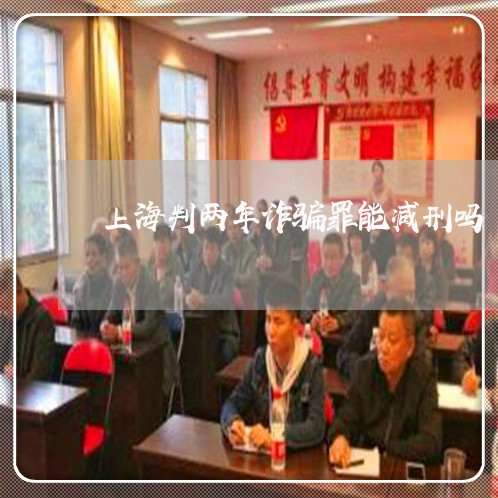 上海判两年诈骗罪能减刑吗/2023031515026