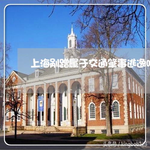 上海剐蹭属于交通肇事逃逸吗/2023032925249 上海剐蹭属于交通肇事逃逸吗/2023032925249