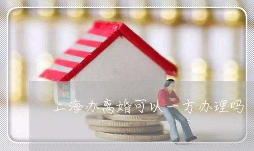 上海办离婚可以一方办理吗/2023031548369 上海办离婚可以一方办理吗/2023031548369