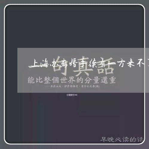 上海办离婚手续有一方来不了/2023032984049 上海办离婚手续有一方来不了/2023032984049
