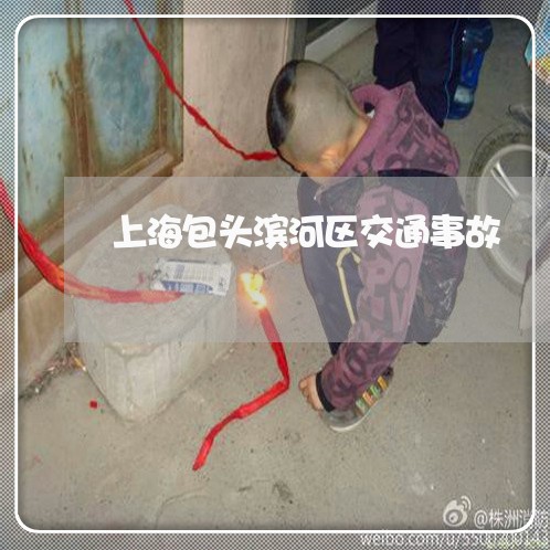 上海包头滨河区交通事故/2023022606845 上海包头滨河区交通事故/2023022606845