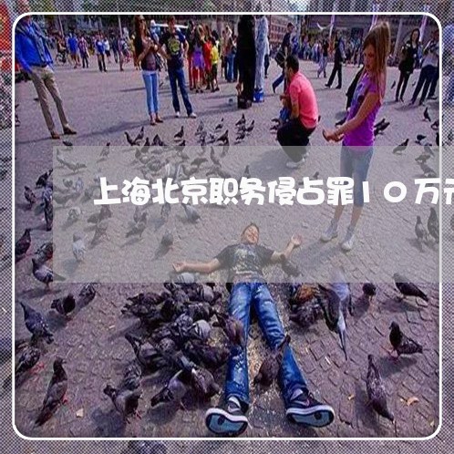 上海北京职务侵占罪10万元/2023032904625