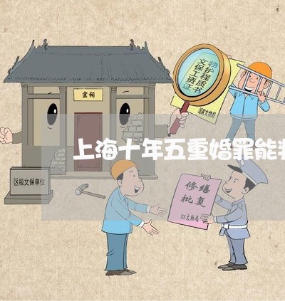 上海十年五重婚罪能判刑吗/2023031496947