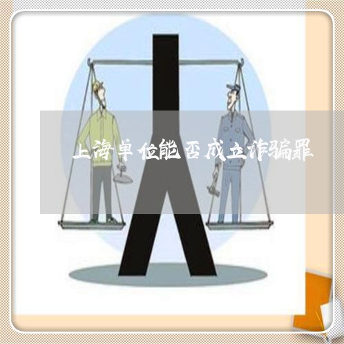 上海单位能否成立诈骗罪/2023022687253 上海单位能否成立诈骗罪/2023022687253