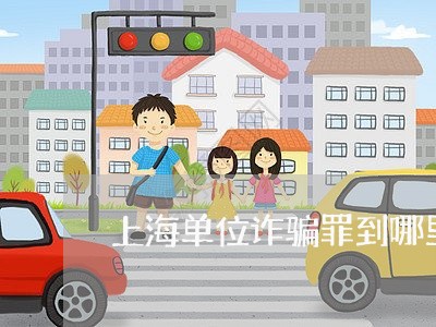 上海单位诈骗罪到哪里报案/2023031517059