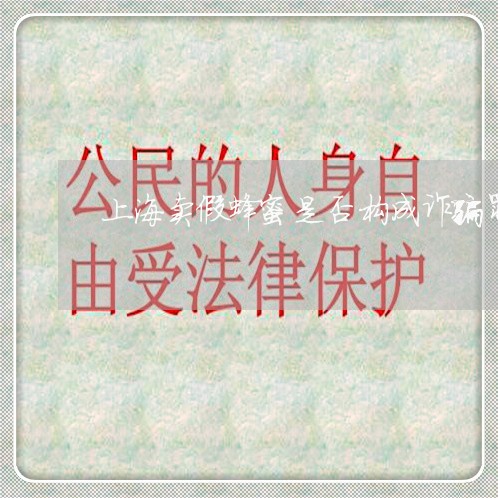 上海卖假蜂蜜是否构成诈骗罪/2023032940492 上海卖假蜂蜜是否构成诈骗罪/2023032940492