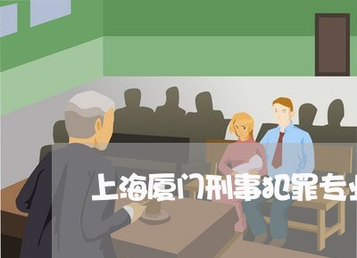 上海厦门刑事犯罪专业律师/2023031540289 上海厦门刑事犯罪专业律师/2023031540289