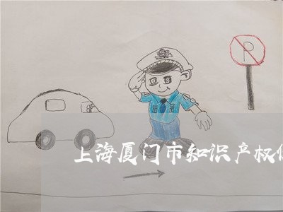 上海厦门市知识产权保护/2023022691615 上海厦门市知识产权保护/2023022691615