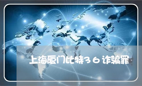 上海厦门比特36诈骗罪/2023022693804 上海厦门比特36诈骗罪/2023022693804