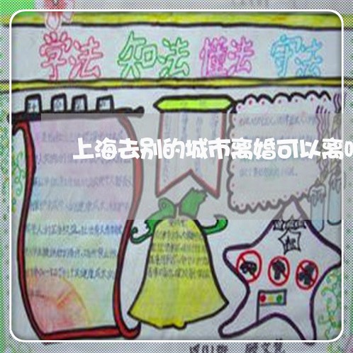 上海去别的城市离婚可以离吗/2023032839594 上海去别的城市离婚可以离吗/2023032839594