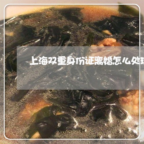 上海双重身份证离婚怎么处理/2023032808159 上海双重身份证离婚怎么处理/2023032808159
