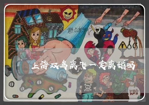 上海双鸟离飞一定离婚吗/2023022626240 上海双鸟离飞一定离婚吗/2023022626240