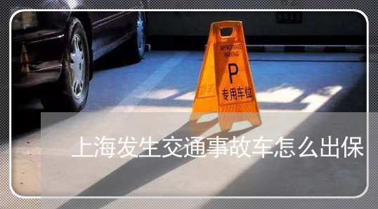 上海发生交通事故车怎么出保/2023032915857 上海发生交通事故车怎么出保/2023032915857
