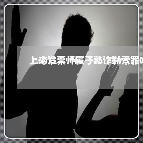 上海发票师属于敲诈勒索罪吗/2023032994815 上海发票师属于敲诈勒索罪吗/2023032994815