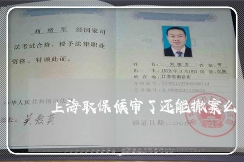 上海取保候审了还能撤案么/2023031516048 上海取保候审了还能撤案么/2023031516048