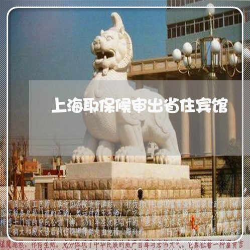 上海取保候审出省住宾馆/2023022635039 上海取保候审出省住宾馆/2023022635039