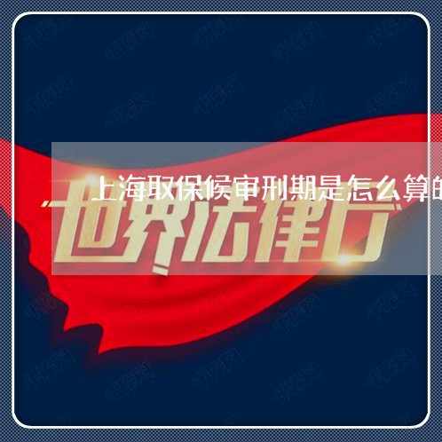 上海取保候审刑期是怎么算的/2023032918371 上海取保候审刑期是怎么算的/2023032918371
