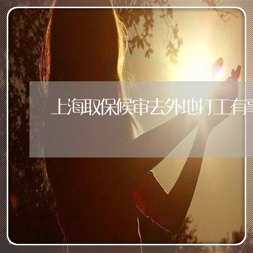 上海取保候审去外地打工有事吗/2023060262937