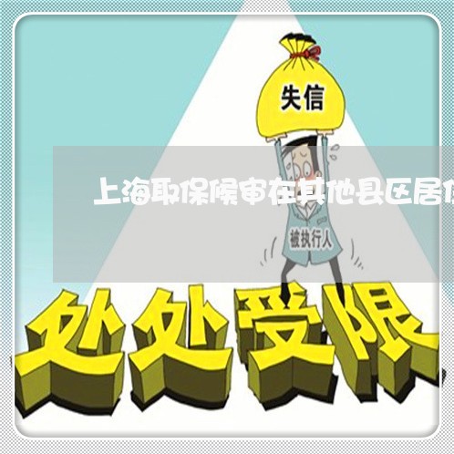 上海取保候审在其他县区居住/2023032980813