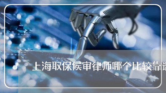 上海取保候审律师哪个比较靠谱/2023060261516 上海取保候审律师哪个比较靠谱/2023060261516
