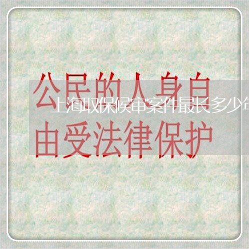 上海取保候审案件最长多少年/2023032996147 上海取保候审案件最长多少年/2023032996147