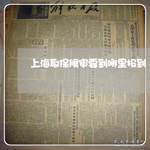 上海取保候审要到哪里报到/2023031562956