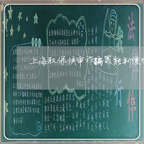 上海取保候审诈骗罪能判缓吗/2023032904158 上海取保候审诈骗罪能判缓吗/2023032904158