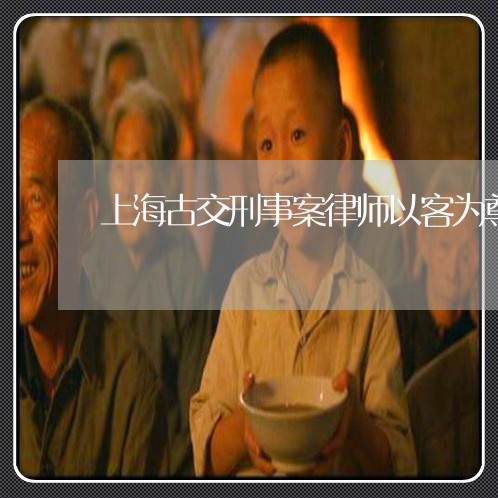 上海古交刑事案律师以客为尊/2023032904927 上海古交刑事案律师以客为尊/2023032904927