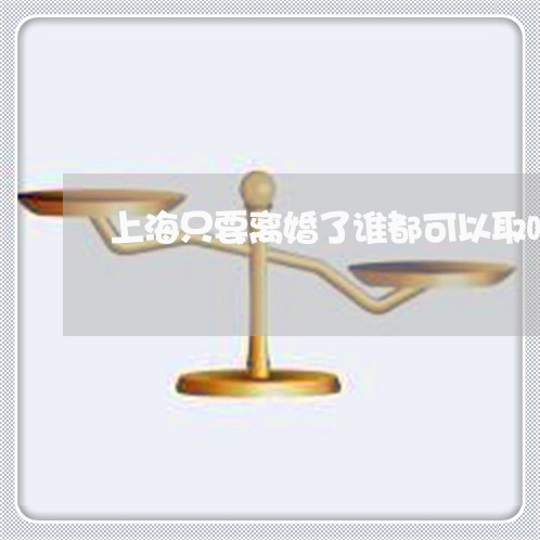 上海只要离婚了谁都可以取吗/2023032979515 上海只要离婚了谁都可以取吗/2023032979515
