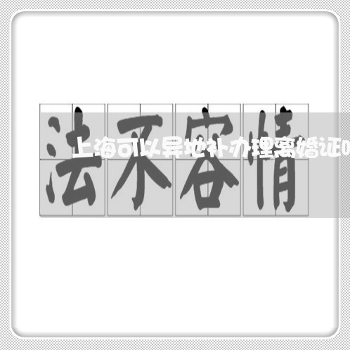 上海可以异地补办理离婚证吗/2023032916725 上海可以异地补办理离婚证吗/2023032916725