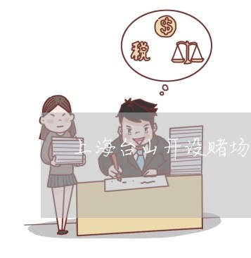 上海台山开设赌场刑事案件/2023031528391