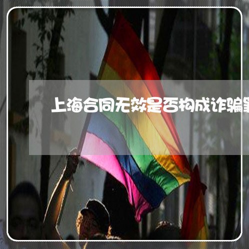 上海合同无效是否构成诈骗罪/2023032950501 上海合同无效是否构成诈骗罪/2023032950501