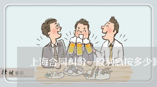上海合同纠纷一般利息按多少算 上海合同纠纷一般利息按多少算