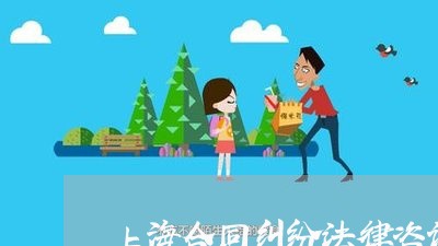 上海合同纠纷法律咨询24小时