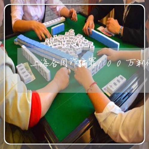 上海合同诈骗罪100万判例/2023032962683 上海合同诈骗罪100万判例/2023032962683