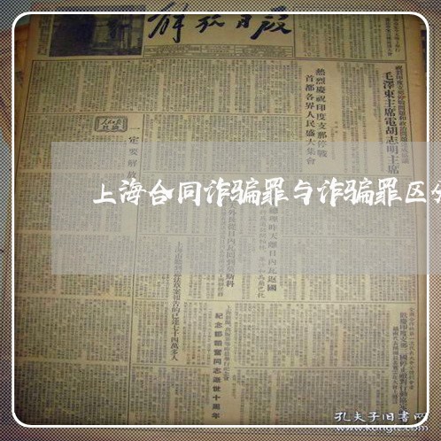 上海合同诈骗罪与诈骗罪区分/2023032952806