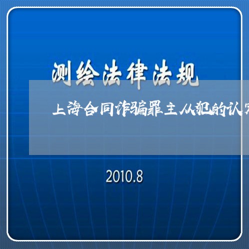 上海合同诈骗罪主从犯的认定/2023032982603 上海合同诈骗罪主从犯的认定/2023032982603