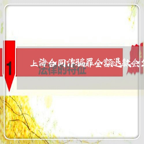 上海合同诈骗罪全额退款会坐牢/2023060292727