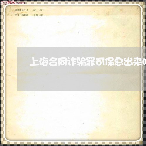 上海合同诈骗罪可保息出来吗/2023032990403 上海合同诈骗罪可保息出来吗/2023032990403