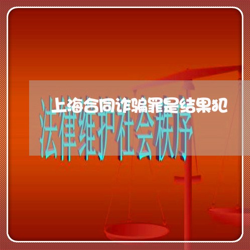 上海合同诈骗罪是结果犯/2023022638150 上海合同诈骗罪是结果犯/2023022638150
