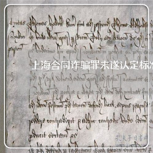 上海合同诈骗罪未遂认定标准/2023032917260